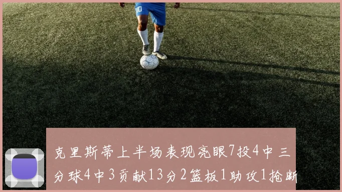 克里斯蒂上半场表现亮眼7投4中三分球4中3贡献13分2篮板1助攻1抢断