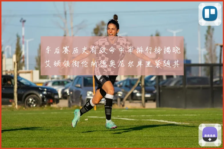 季后赛历史有效命中率排行榜揭晓艾顿领衔伦纳德奥尼尔库里紧随其后