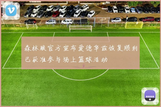 森林狼官方宣布爱德华兹恢复顺利已获准参与场上篮球活动