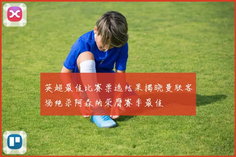 英超最佳比赛票选结果揭晓曼联客场绝杀阿森纳荣膺赛季最佳