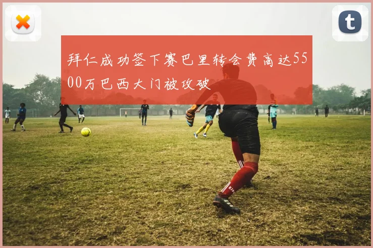 拜仁成功签下赛巴里转会费高达5500万巴西大门被攻破