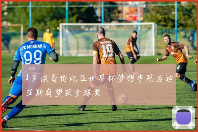 J罗谈哥伦比亚世界杯梦想夺冠后迪亚斯有望获金球奖