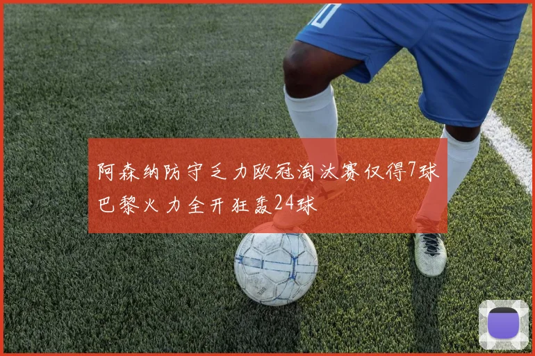 阿森纳防守乏力欧冠淘汰赛仅得7球巴黎火力全开狂轰24球