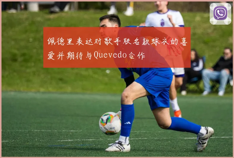 佩德里表达对歌手联名款球衣的喜爱并期待与Quevedo合作