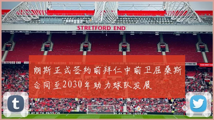 朗斯正式签约前拜仁中前卫屈桑斯合同至2030年助力球队发展