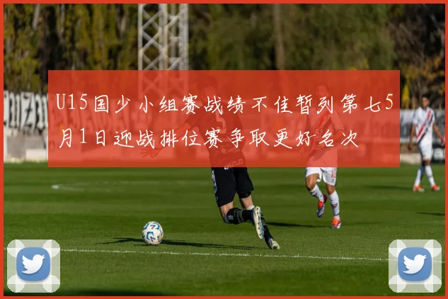 U15国少小组赛战绩不佳暂列第七5月1日迎战排位赛争取更好名次