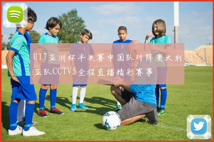 U17亚洲杯半决赛中国队对阵澳大利亚队CCTV5全程直播精彩赛事