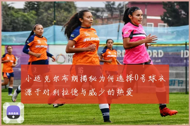 小迈克尔布朗揭秘为何选择0号球衣源于对利拉德与威少的热爱
