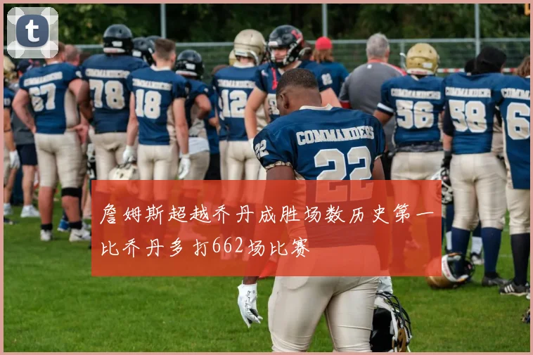 詹姆斯超越乔丹成胜场数历史第一比乔丹多打662场比赛