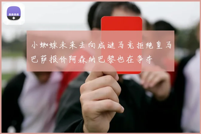 小蜘蛛未来去向成谜马竞拒绝皇马巴萨报价阿森纳巴黎也在争夺