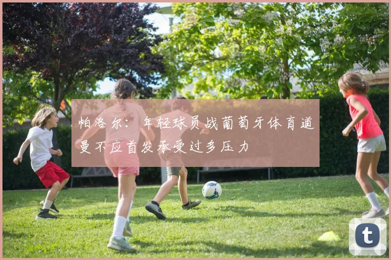 帕洛尔：年轻球员战葡萄牙体育道曼不应首发承受过多压力