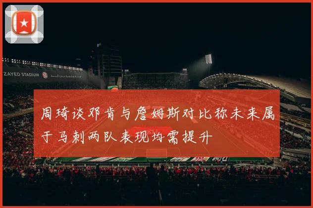周琦谈邓肯与詹姆斯对比称未来属于马刺两队表现均需提升