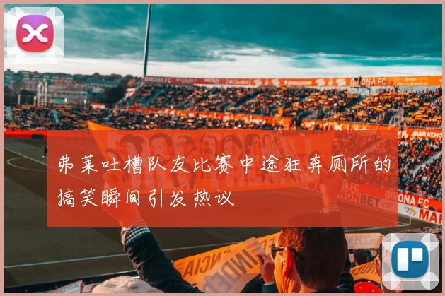 弗莱吐槽队友比赛中途狂奔厕所的搞笑瞬间引发热议