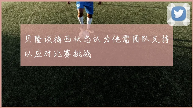 贝隆谈梅西状态认为他需团队支持以应对比赛挑战