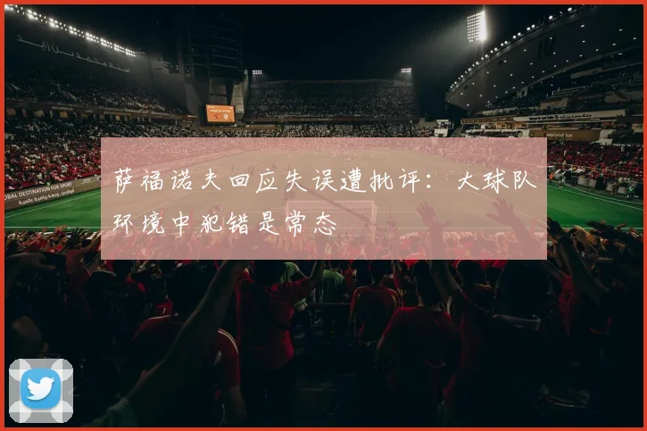 萨福诺夫回应失误遭批评：大球队环境中犯错是常态