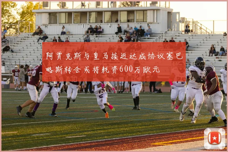 阿贾克斯与皇马接近达成协议塞巴略斯转会或将耗资600万欧元