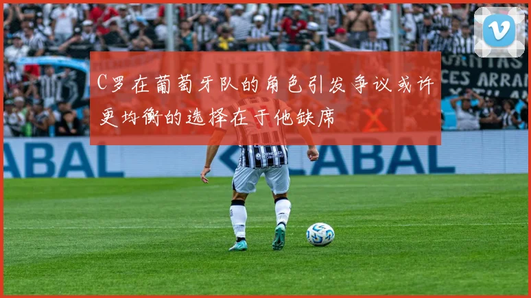 C罗在葡萄牙队的角色引发争议或许更均衡的选择在于他缺席